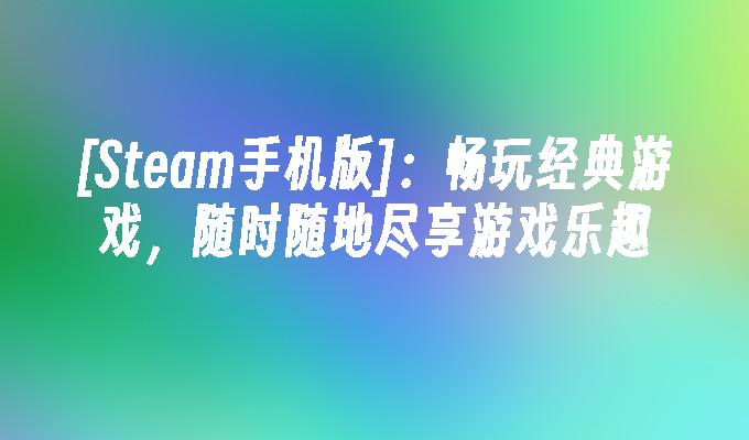 手机版游戏steam-手机版 Steam：游戏爱好者的天堂，随时随地畅玩游戏